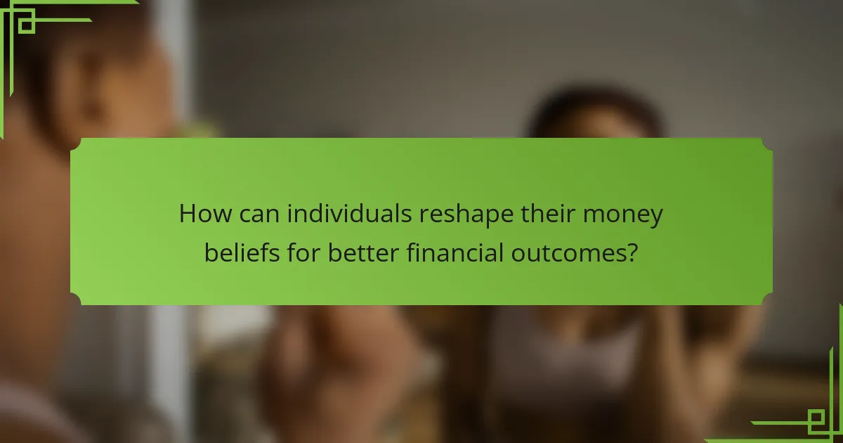 How can individuals reshape their money beliefs for better financial outcomes?