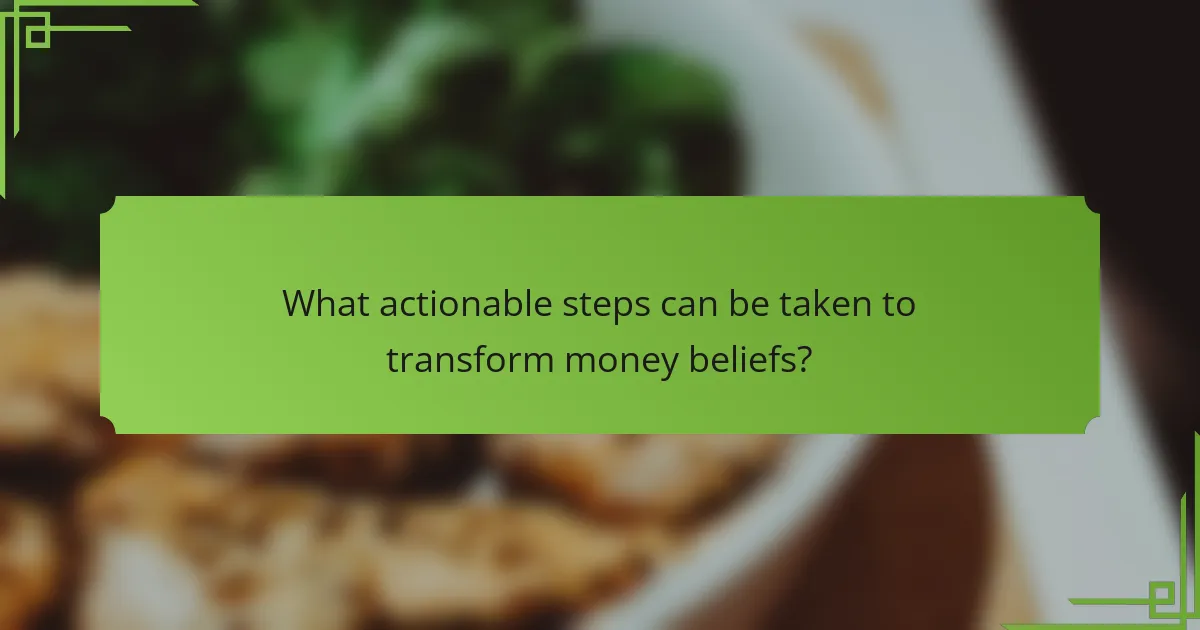 What actionable steps can be taken to transform money beliefs?