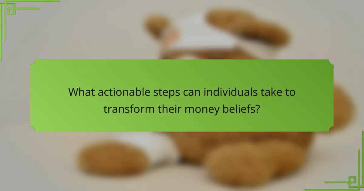 What actionable steps can individuals take to transform their money beliefs?