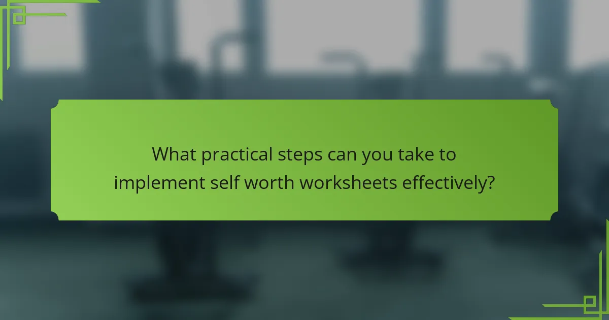 What practical steps can you take to implement self worth worksheets effectively?