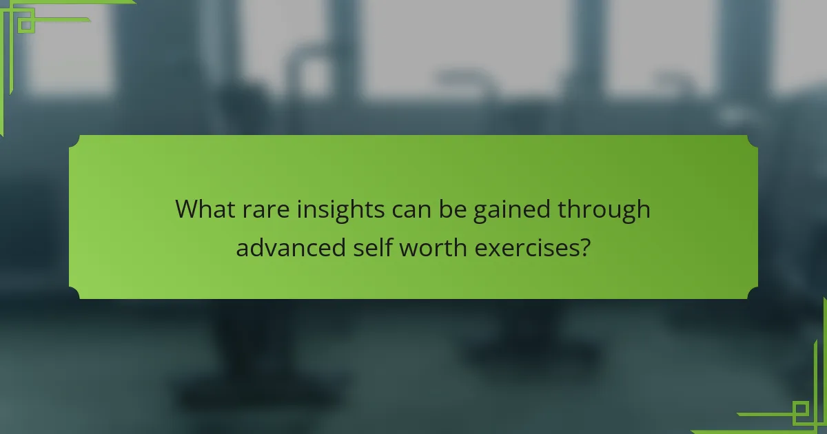 What rare insights can be gained through advanced self worth exercises?
